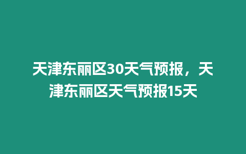 天津東麗區(qū)30天氣預(yù)報(bào)，天津東麗區(qū)天氣預(yù)報(bào)15天