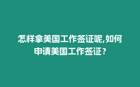 怎樣拿美國工作簽證呢,如何申請美國工作簽證？