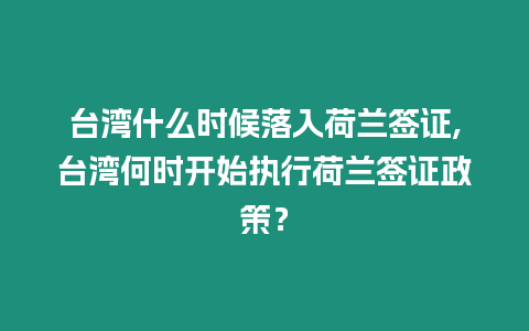 臺灣什么時候落入荷蘭簽證,臺灣何時開始執(zhí)行荷蘭簽證政策？