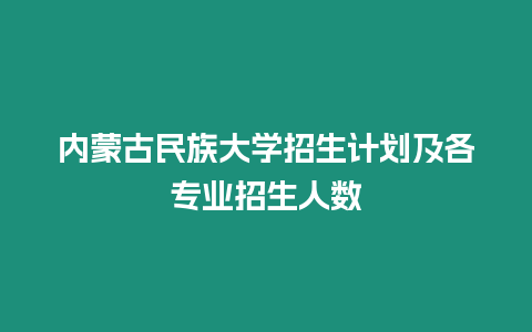 內(nèi)蒙古民族大學(xué)招生計劃及各專業(yè)招生人數(shù)