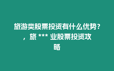 旅游類股票投資有什么優勢？，旅 *** 業股票投資攻略