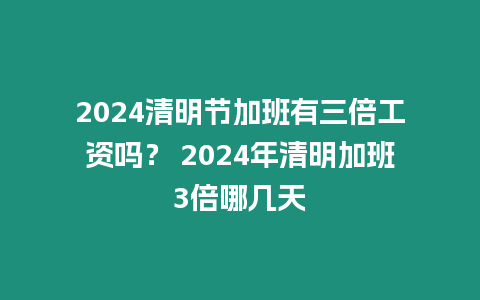 2024清明節加班有三倍工資嗎？ 2024年清明加班3倍哪幾天