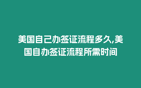 美國自己辦簽證流程多久,美國自辦簽證流程所需時間