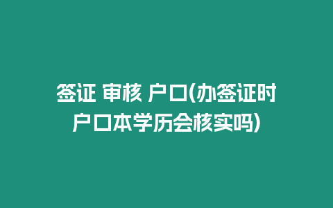 簽證 審核 戶口(辦簽證時(shí)戶口本學(xué)歷會(huì)核實(shí)嗎)