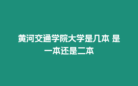 黃河交通學(xué)院大學(xué)是幾本 是一本還是二本