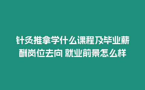 針灸推拿學什么課程及畢業薪酬崗位去向 就業前景怎么樣