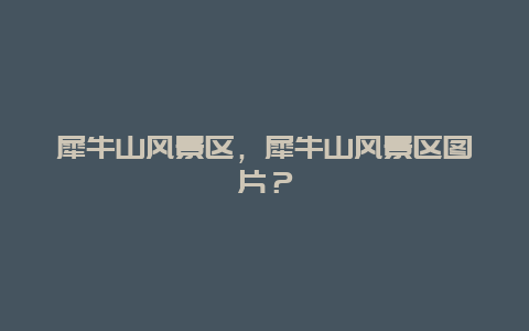 犀牛山風景區，犀牛山風景區圖片？