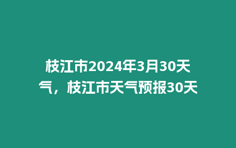 枝江市2024年3月30天氣，枝江市天氣預報30天