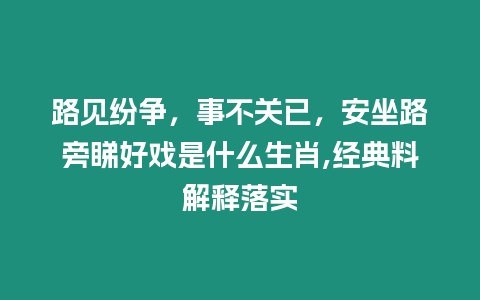 路見紛爭，事不關已，安坐路旁睇好戲是什么生肖,經典料解釋落實