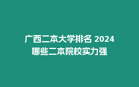 廣西二本大學排名 2024哪些二本院校實力強