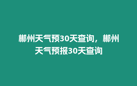 郴州天氣預(yù)30天查詢，郴州天氣預(yù)報30天查詢