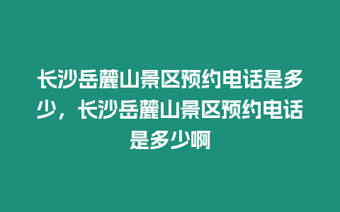 長沙岳麓山景區預約電話是多少，長沙岳麓山景區預約電話是多少啊