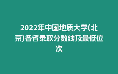 2022年中國地質大學(北京)各省錄取分數線及最低位次