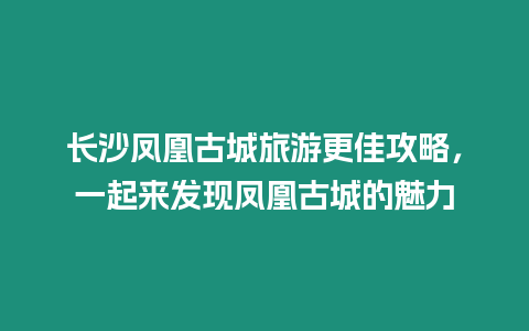 長沙鳳凰古城旅游更佳攻略，一起來發現鳳凰古城的魅力