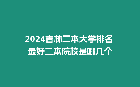 2024吉林二本大學(xué)排名 最好二本院校是哪幾個(gè)