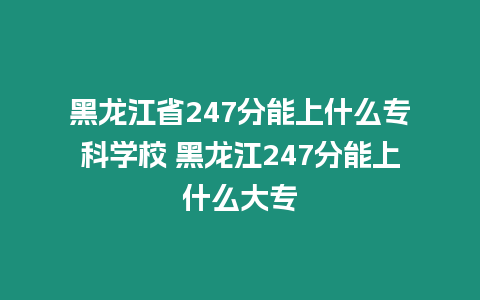 黑龍江省247分能上什么專科學校 黑龍江247分能上什么大專