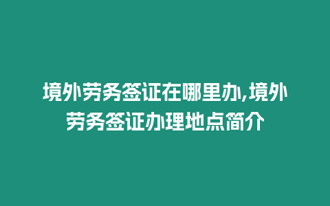 境外勞務(wù)簽證在哪里辦,境外勞務(wù)簽證辦理地點簡介