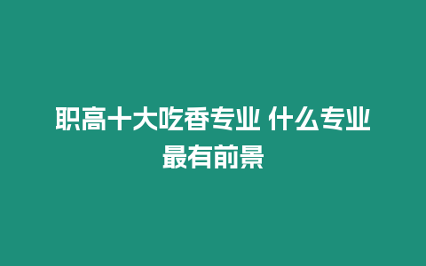 職高十大吃香專業 什么專業最有前景