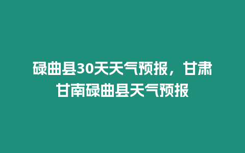 碌曲縣30天天氣預報，甘肅甘南碌曲縣天氣預報