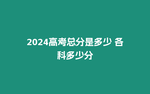 2024高考總分是多少 各科多少分