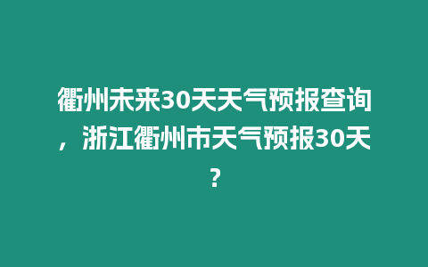 衢州未來30天天氣預報查詢，浙江衢州市天氣預報30天？