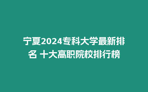 寧夏2024專科大學最新排名 十大高職院校排行榜