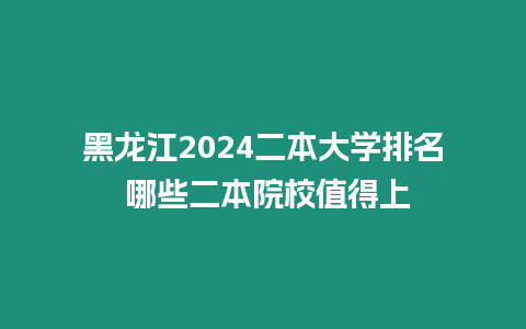 黑龍江2024二本大學排名 哪些二本院校值得上