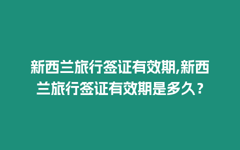 新西蘭旅行簽證有效期,新西蘭旅行簽證有效期是多久？