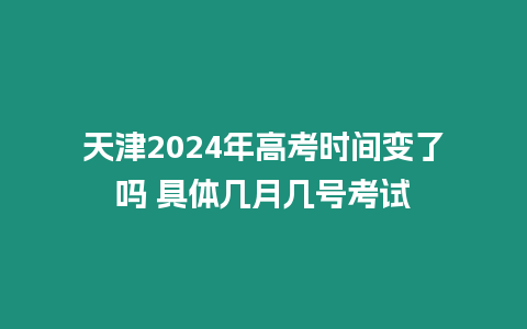 天津2024年高考時間變了嗎 具體幾月幾號考試