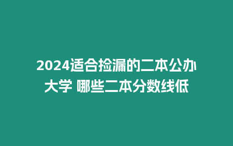 2024適合撿漏的二本公辦大學 哪些二本分數線低