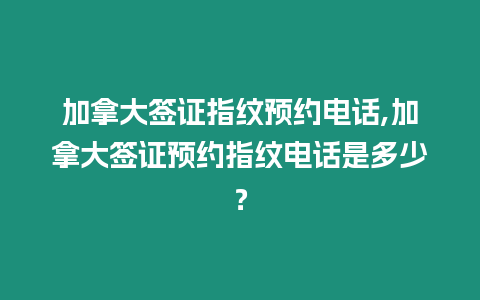 加拿大簽證指紋預約電話,加拿大簽證預約指紋電話是多少？