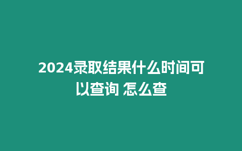 2024錄取結果什么時間可以查詢 怎么查