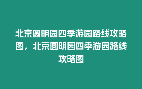 北京圓明園四季游園路線攻略圖，北京圓明園四季游園路線攻略圖