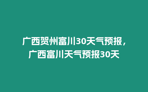 廣西賀州富川30天氣預報，廣西富川天氣預報30天