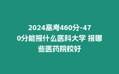 2024高考460分-470分能報什么醫科大學 報哪些醫藥院校好