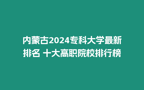 內蒙古2024專科大學最新排名 十大高職院校排行榜