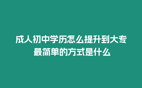 成人初中學歷怎么提升到大專 最簡單的方式是什么