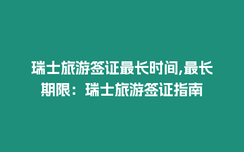 瑞士旅游簽證最長時間,最長期限：瑞士旅游簽證指南