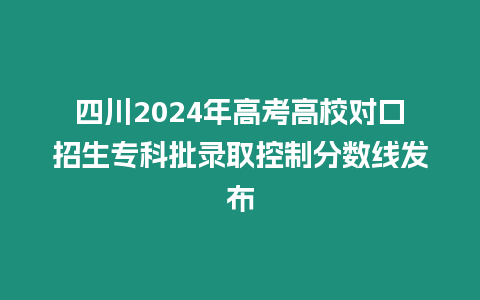 四川2024年高考高校對(duì)口招生專(zhuān)科批錄取控制分?jǐn)?shù)線發(fā)布