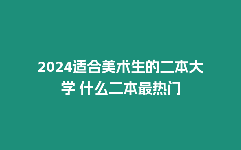 2024適合美術生的二本大學 什么二本最熱門