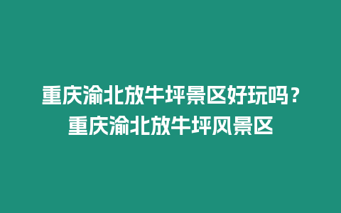 重慶渝北放牛坪景區好玩嗎？重慶渝北放牛坪風景區