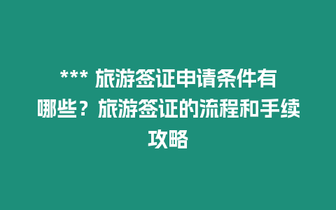 *** 旅游簽證申請條件有哪些？旅游簽證的流程和手續(xù)攻略