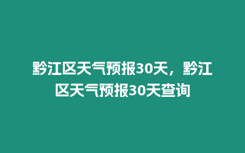 黔江區(qū)天氣預(yù)報(bào)30天，黔江區(qū)天氣預(yù)報(bào)30天查詢