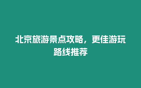 北京旅游景點攻略，更佳游玩路線推薦