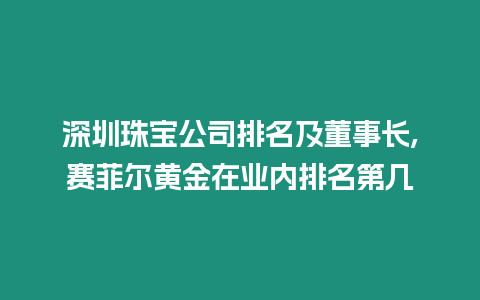 深圳珠寶公司排名及董事長,賽菲爾黃金在業內排名第幾