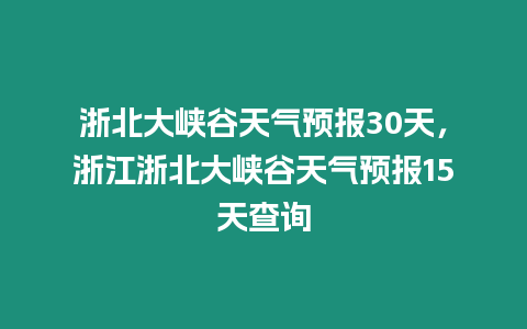 浙北大峽谷天氣預(yù)報(bào)30天，浙江浙北大峽谷天氣預(yù)報(bào)15天查詢