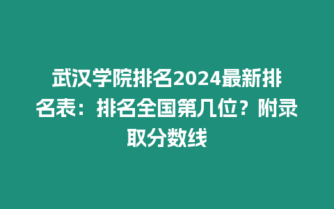 武漢學(xué)院排名2024最新排名表：排名全國(guó)第幾位？附錄取分?jǐn)?shù)線