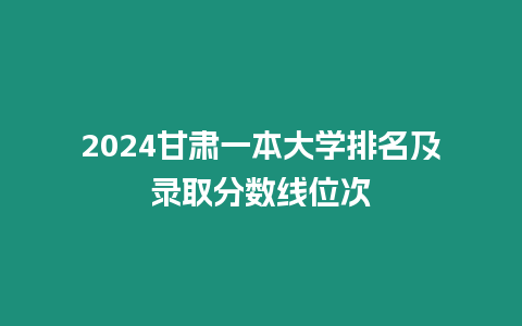 2024甘肅一本大學排名及錄取分數線位次