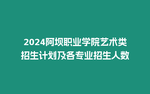 2024阿壩職業學院藝術類招生計劃及各專業招生人數