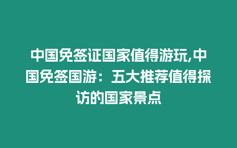 中國免簽證國家值得游玩,中國免簽國游：五大推薦值得探訪的國家景點